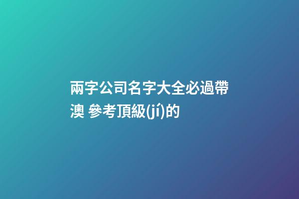 兩字公司名字大全必過帶澳 參考頂級(jí)的-第1張-公司起名-玄機(jī)派